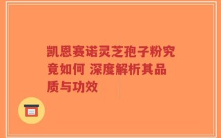 凯恩赛诺灵芝孢子粉究竟如何 深度解析其品质与功效