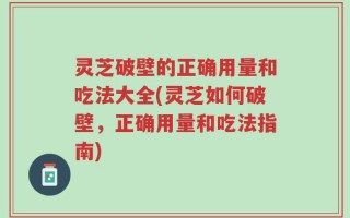 灵芝破壁的正确用量和吃法大全(灵芝如何破壁，正确用量和吃法指南)