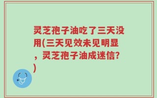 灵芝孢子油吃了三天没用(三天见效未见明显，灵芝孢子油成迷信？)