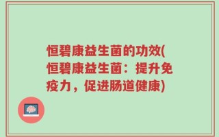 恒碧康益生菌的功效(恒碧康益生菌：提升免疫力，促进肠道健康)