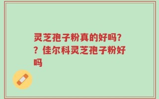 灵芝孢子粉真的好吗？？佳尔科灵芝孢子粉好吗