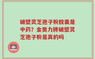 破壁灵芝孢子粉胶囊是中药？金奥力牌破壁灵芝孢子粉是真的吗