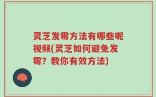 灵芝发霉方法有哪些呢视频(灵芝如何避免发霉？教你有效方法)