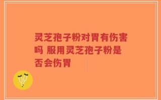 灵芝孢子粉对胃有伤害吗 服用灵芝孢子粉是否会伤胃