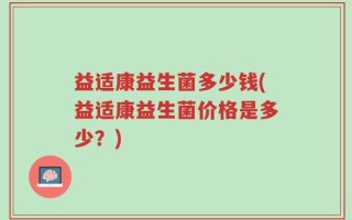 益适康益生菌多少钱(益适康益生菌价格是多少？)