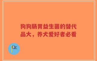 狗狗肠胃益生菌的替代品大，养犬爱好者必看