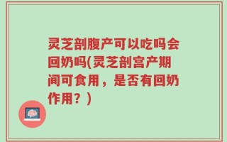 灵芝剖腹产可以吃吗会回奶吗(灵芝剖宫产期间可食用，是否有回奶作用？)