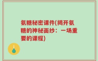 氨糖秘密课件(揭开氨糖的神秘面纱：一场重要的课程)