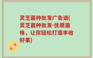 灵芝菌种批发广告语(灵芝菌种批发-优质菌株，让你轻松打造丰收好果)
