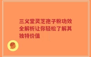 三义堂灵芝孢子粉功效全解析让你轻松了解其独特价值