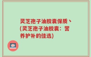 灵芝孢子油胶囊保质丶(灵芝孢子油胶囊：营养护补的佳选)