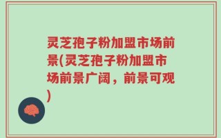灵芝孢子粉加盟市场前景(灵芝孢子粉加盟市场前景广阔，前景可观)