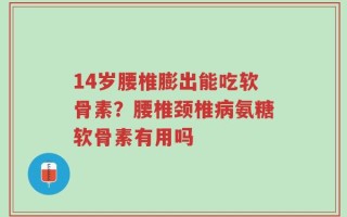 14岁腰椎膨出能吃软骨素？腰椎颈椎病氨糖软骨素有用吗