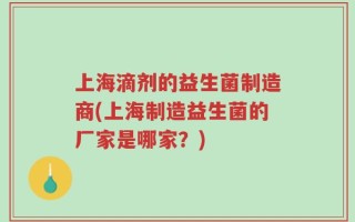 上海滴剂的益生菌制造商(上海制造益生菌的厂家是哪家？)