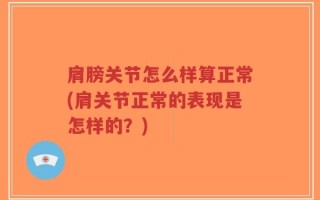 肩膀关节怎么样算正常(肩关节正常的表现是怎样的？)