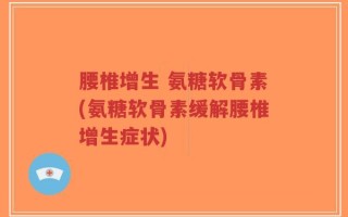 腰椎增生 氨糖软骨素(氨糖软骨素缓解腰椎增生症状)