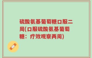 硫酸氨基葡萄糖口服二周(口服硫酸氨基葡萄糖：疗效观察两周)