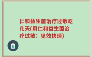 仁和益生菌治疗过敏吃几天(用仁和益生菌治疗过敏：见效快速)