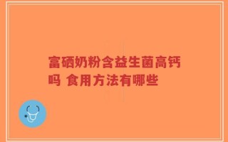 富硒奶粉含益生菌高钙吗 食用方法有哪些