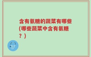 含有氨糖的蔬菜有哪些(哪些蔬菜中含有氨糖？)