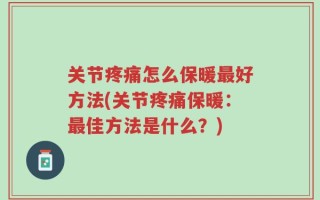 关节疼痛怎么保暖最好方法(关节疼痛保暖：最佳方法是什么？)