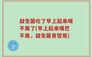 益生菌吃了早上起来嘴不臭了(早上起来嘴巴不臭，益生菌竟管用)