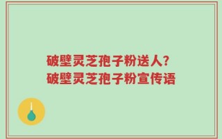 破壁灵芝孢子粉送人？破壁灵芝孢子粉宣传语