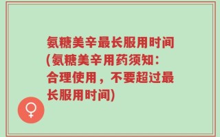 氨糖美辛最长服用时间(氨糖美辛用药须知：合理使用，不要超过最长服用时间)