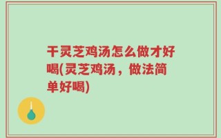 干灵芝鸡汤怎么做才好喝(灵芝鸡汤，做法简单好喝)