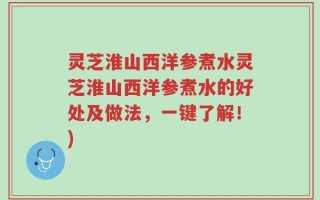 灵芝淮山西洋参煮水灵芝淮山西洋参煮水的好处及做法，一键了解！)