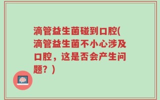 滴管益生菌碰到口腔(滴管益生菌不小心涉及口腔，这是否会产生问题？)