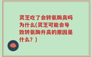 灵芝吃了会转氨酶高吗为什么(灵芝可能会导致转氨酶升高的原因是什么？)