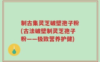 制古集灵芝破壁孢子粉(古法破壁制灵芝孢子粉——极致营养护健)