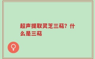 超声提取灵芝三萜？什么是三萜