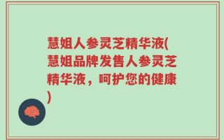 慧姐人参灵芝精华液(慧姐品牌发售人参灵芝精华液，呵护您的健康)