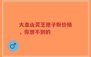 大盘山灵芝孢子粉价格，你想不到的