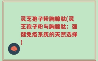 灵芝孢子粉胸腺肽(灵芝孢子粉与胸腺肽：强健免疫系统的天然选择)
