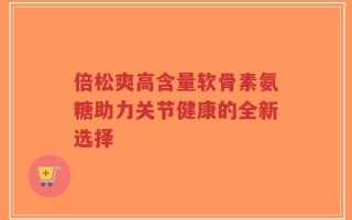 倍松爽高含量软骨素氨糖助力关节健康的全新选择