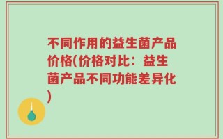 不同作用的益生菌产品价格(价格对比：益生菌产品不同功能差异化)