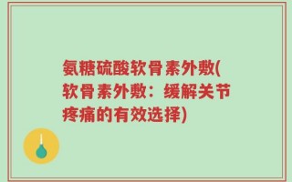 氨糖硫酸软骨素外敷(软骨素外敷：缓解关节疼痛的有效选择)