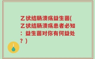 乙状结肠溃疡益生菌(乙状结肠溃疡患者必知：益生菌对你有何益处？)
