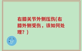 右膝关节外侧压伤(右膝外侧受伤，该如何处理？)
