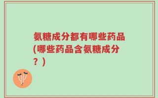 氨糖成分都有哪些药品(哪些药品含氨糖成分？)
