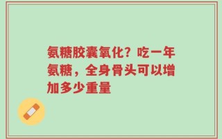 氨糖胶囊氧化？吃一年氨糖，全身骨头可以增加多少重量