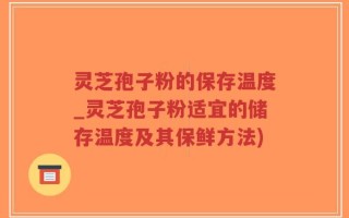 灵芝孢子粉的保存温度_灵芝孢子粉适宜的储存温度及其保鲜方法)