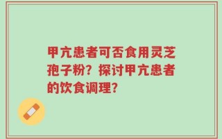 甲亢患者可否食用灵芝孢子粉？探讨甲亢患者的饮食调理？