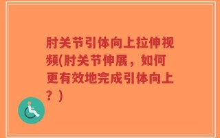 肘关节引体向上拉伸视频(肘关节伸展，如何更有效地完成引体向上？)