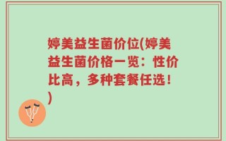 婷美益生菌价位(婷美益生菌价格一览：性价比高，多种套餐任选！)