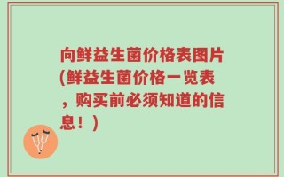 向鲜益生菌价格表图片(鲜益生菌价格一览表，购买前必须知道的信息！)