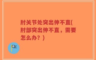 肘关节处突出伸不直(肘部突出伸不直，需要怎么办？)